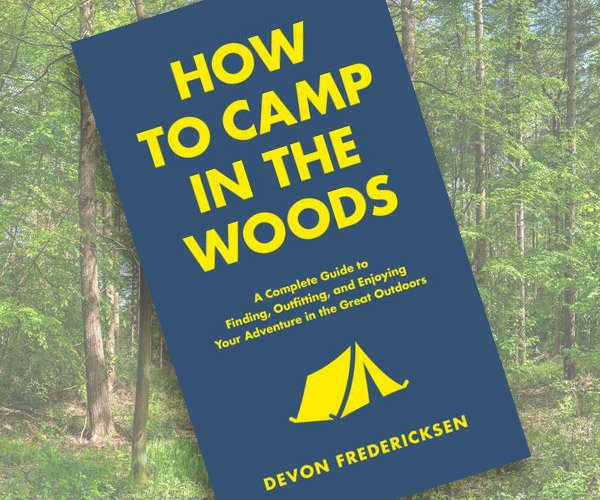 How to Camp in the Woods: A Complete Guide to Finding, Outfitting, and Enjoying Your Adventure in the Great Outdoors